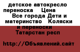 детское автокресло (переноска) › Цена ­ 1 500 - Все города Дети и материнство » Коляски и переноски   . Татарстан респ.